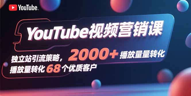 YouTube視頻營銷課,獨立站引流策略,2000+播放量轉化68個優質客戶