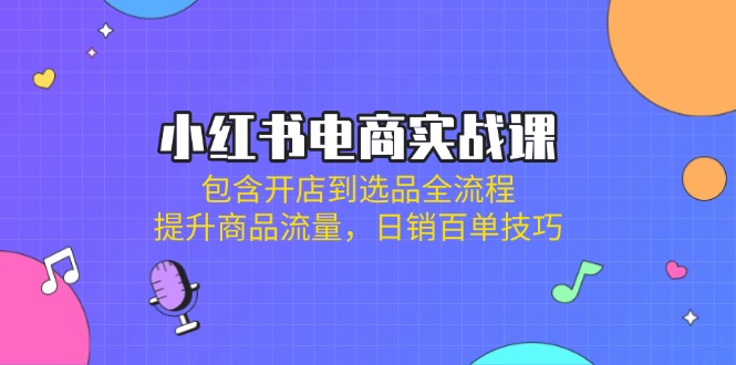 小紅書電商實戰(zhàn)課：包含開店到選品全流程，提升商品流量，日銷百單技巧