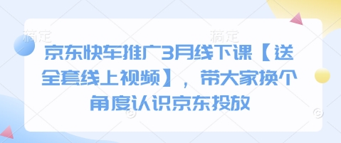 京東快車推廣3月線下課【送全套線上視頻】，帶大家換個角度認識京東投放