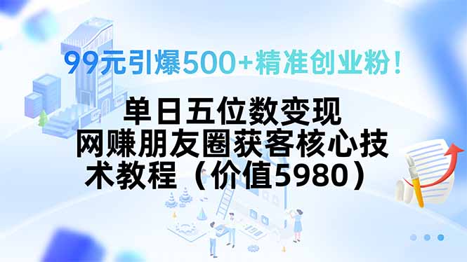 99元引爆500+精準創業粉!單日五位數變現,網賺朋友圈獲客核心技術教程…
