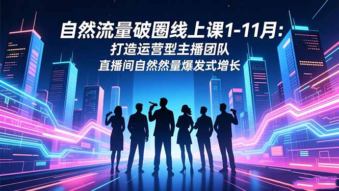 自然流量破圈線上課1-11月:打造運營型主播團隊 直播間自然流量爆發式增長