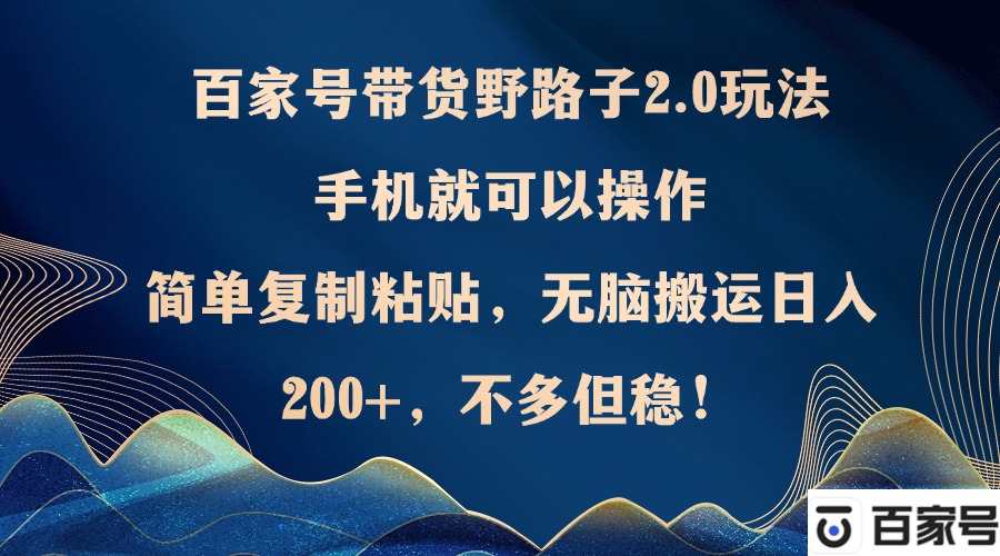 百家號帶貨野路子2.0玩法,手機就可以操作,簡單復制粘貼,無腦搬運日...