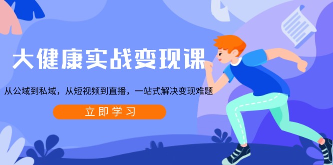 大健康實戰變現課：從公域到私域，從短視頻到直播，一站式解決變現難題