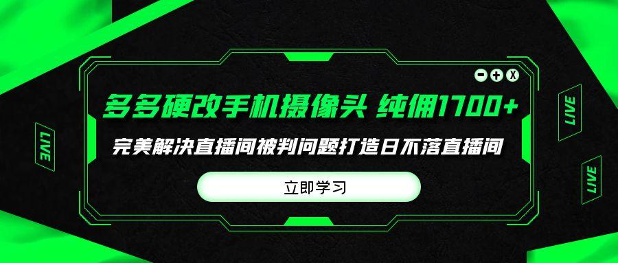 (9987期)多多硬改手機(jī)攝像頭,單場帶貨純傭1700+完美解決直播間被判問題,打造日...