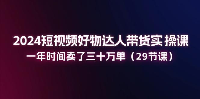 2024短視頻好物達人帶貨實操課:一年時間賣了三十萬單(29節課