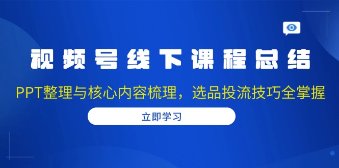 視頻號線下課程總結:PPT整理與核心內容梳理,選品投流技巧全掌握