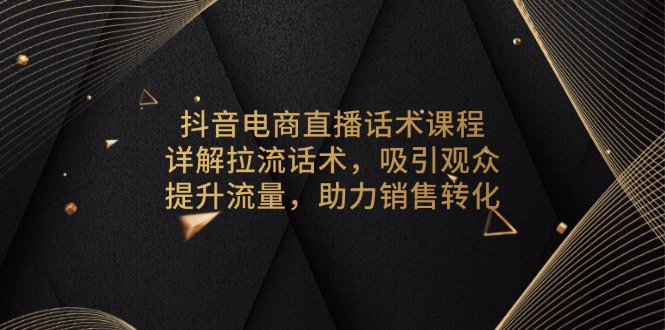 抖音電商直播話術(shù)課程，詳解拉流話術(shù)，吸引觀眾，提升流量，助力銷售轉(zhuǎn)化