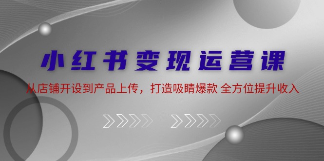 小紅書變現運營課:從店鋪開設到產品上傳,打造吸睛爆款 全方位提升收入