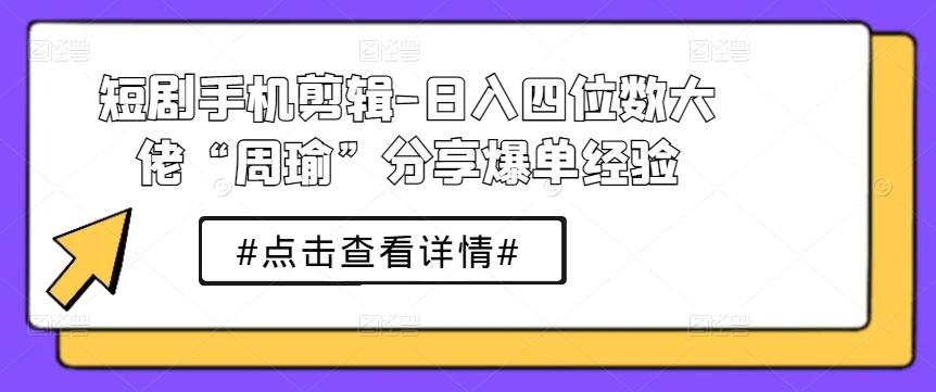 短劇手機(jī)剪輯-日入四位數(shù)大佬“周瑜”分享爆單經(jīng)驗(yàn)