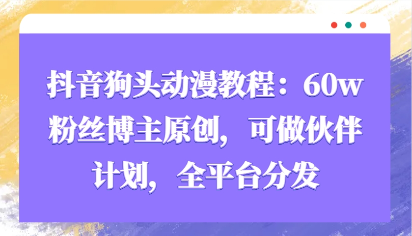 抖音狗頭動漫教程：60w粉絲博主原創，可做伙伴計劃，全平臺分發