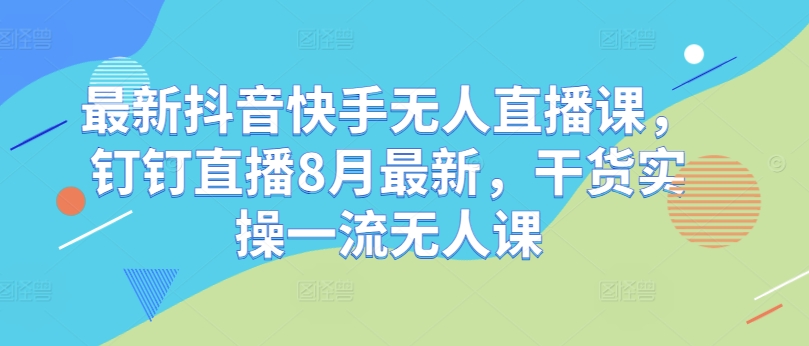 最新抖音快手無人直播課，釘釘直播8月最新，干貨實操一流無人課