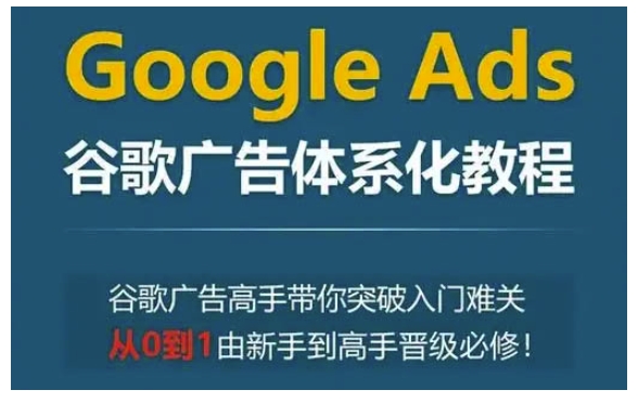 Google Ads谷歌廣告體系化教程，谷歌廣告高手帶你突破入門難關，從0到1由新手到高手晉級必修