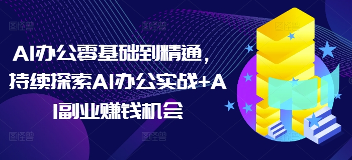 AI辦公零基礎到精通，持續探索AI辦公實戰+AI副業賺錢機會