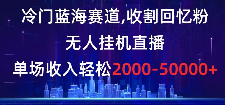 冷門藍海賽道,收割回憶粉,無人掛機直播,單場收入輕松2000-5w+【揭秘】