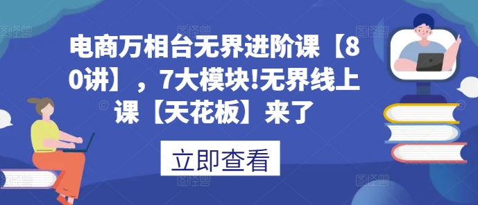 電商萬相臺無界進階課【80講】,7大模塊!無界線上課【天花板】來了