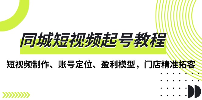同城短視頻起號教程，短視頻制作、賬號定位、盈利模型，門店精準拓客