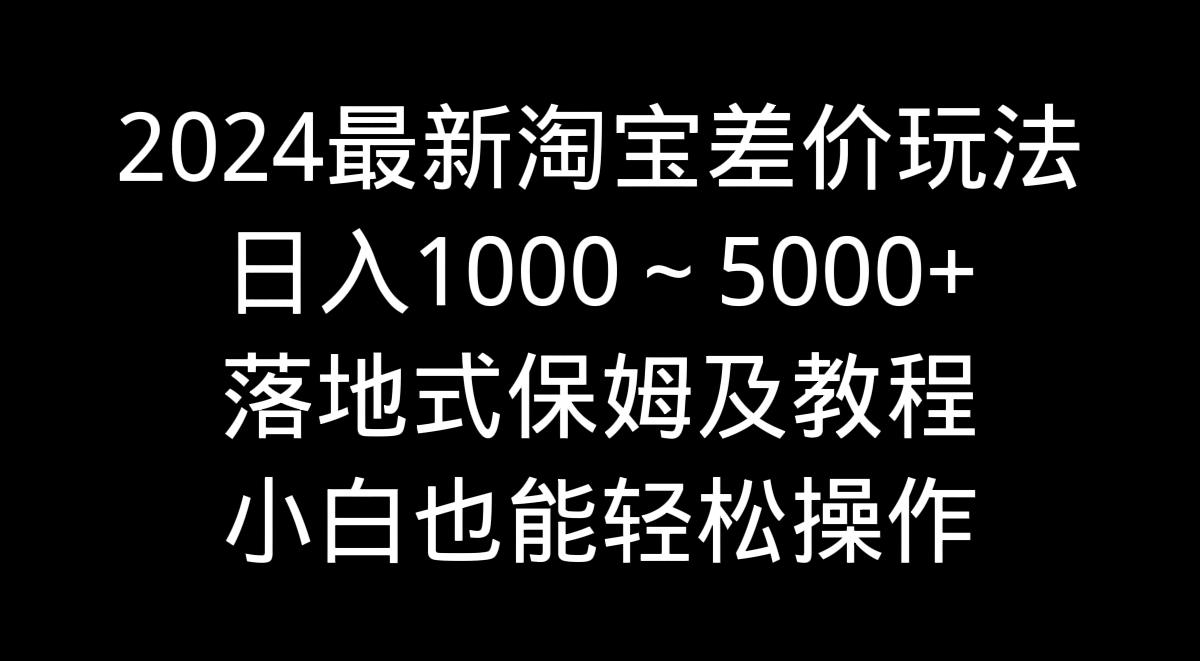 2024最新淘寶差價玩法，日入1000～5000+落地式保姆及教程 小白也能輕松操作