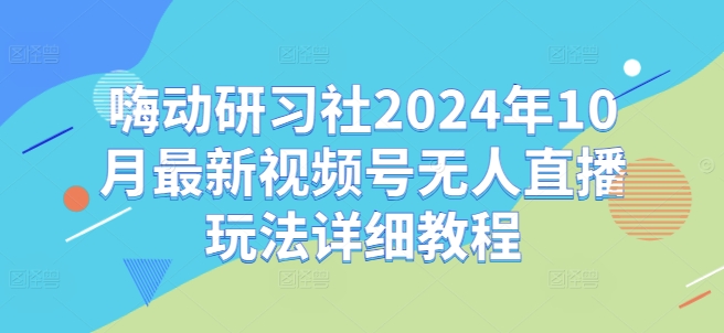 嗨動研習社2024年10月最新視頻號無人直播玩法詳細教程