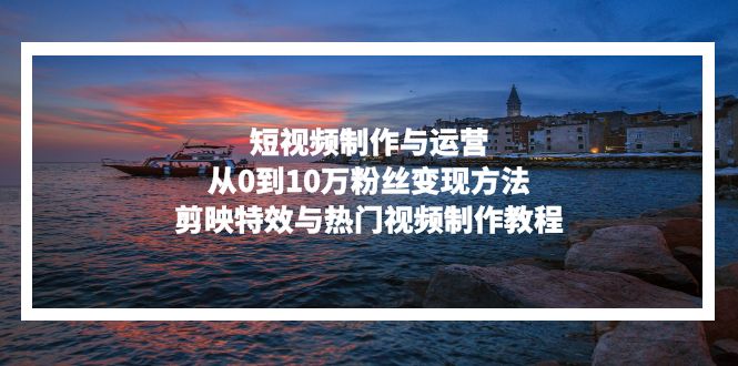 短視頻制作與運營,從0到10萬粉絲變現(xiàn)方法,剪映特效與熱門視頻制作教程