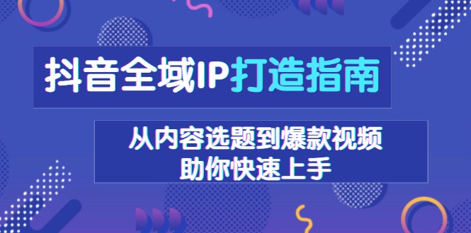 抖音全域IP打造指南,從內容選題到爆款視頻,助你快速上手