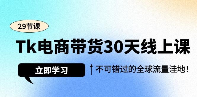 (9463期)Tk電商帶貨30天線上課,不可錯過的全球流量洼地(29節課)