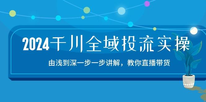 2024千川-全域投流精品實操:由談到深一步一步講解,教你直播帶貨-15節