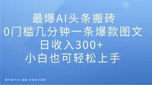 最爆AI頭條搬磚，0門檻幾分鐘一條爆款圖文，日收入300+，小白也可輕松上手【揭秘】