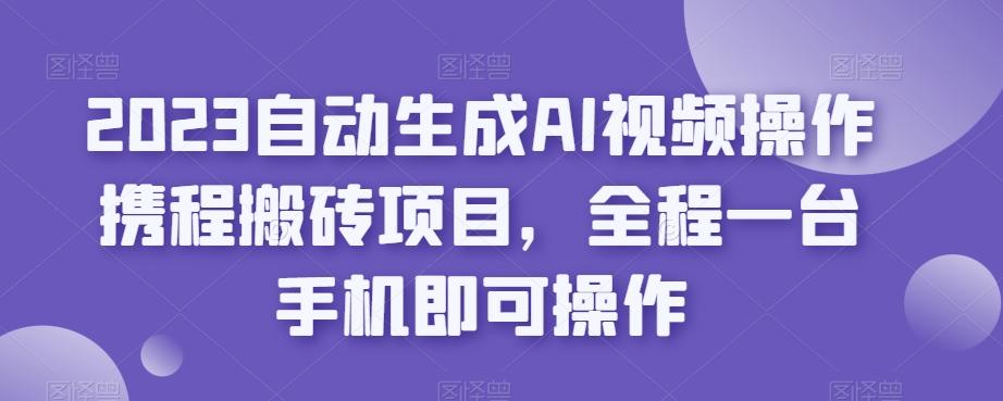 2023自動生成AI視頻操作攜程搬磚項目,全程一臺手機即可操作