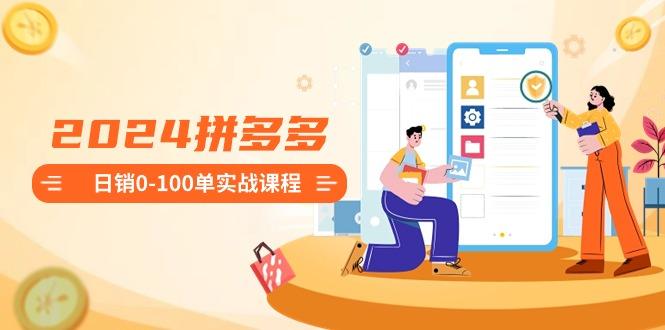 2024拼多多日銷0-100單實戰課程：新手注冊開店到日銷100單整套流程