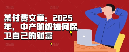 某付費文章:2025年,中產(chǎn)階級如何保衛(wèi)自己的財富