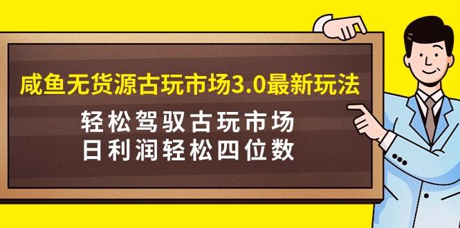 (9337期)咸魚無貨源古玩市場3.0最新玩法，輕松駕馭古玩市場，日利潤輕松四位數！...