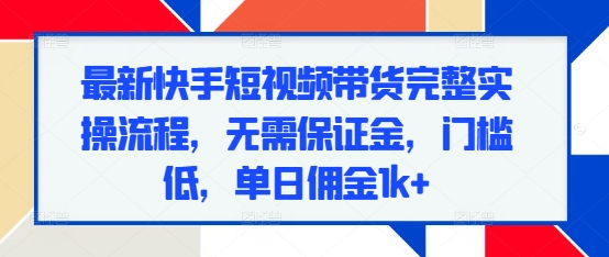 最新快手短視頻帶貨完整實操流程,無需保證金,門檻低,單日傭金1k+