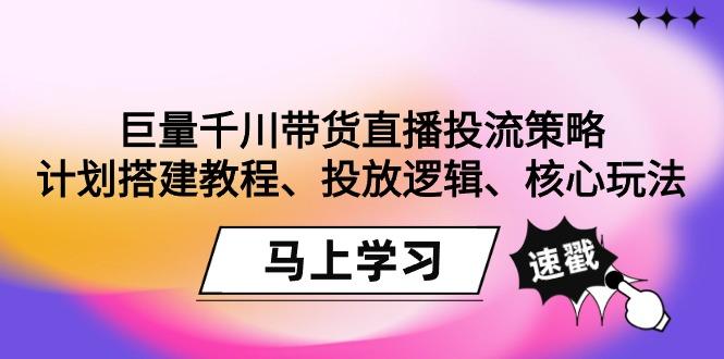巨量千川帶貨直播投流策略:計劃搭建教程、投放邏輯、核心玩法!