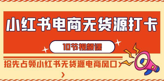 小紅書電商-無貨源打卡,搶先占領小紅書無貨源電商風口(10節課)