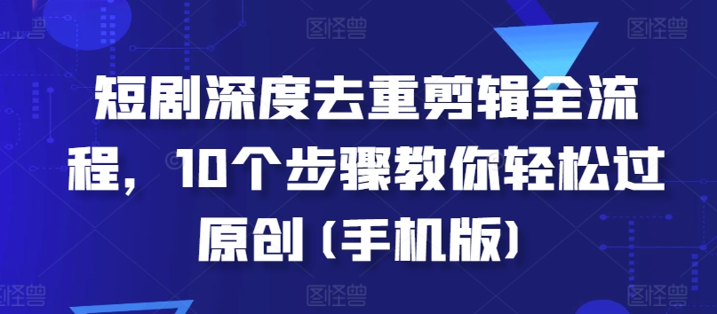 短劇深度去重剪輯全流程，10個步驟教你輕松過原創(手機版)