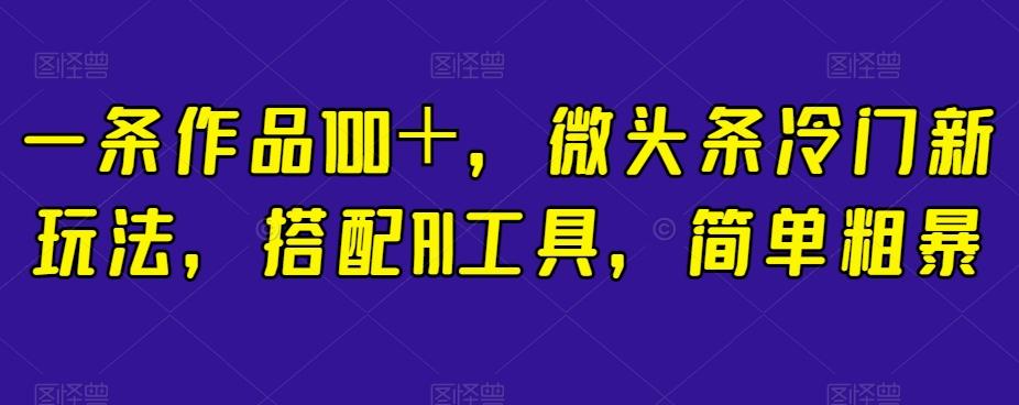 一條作品100+,微頭條冷門新玩法,搭配AI工具,簡單粗暴【揭秘】
