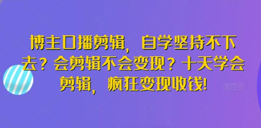 博主口播剪輯，自學堅持不下去？會剪輯不會變現(xiàn)？十天學會剪輯，瘋狂變現(xiàn)收錢!