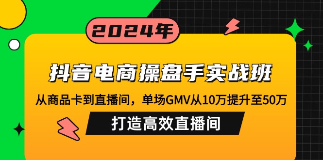 抖音電商操盤手實戰班：從商品卡到直播間，單場GMV從10萬提升至50萬，...