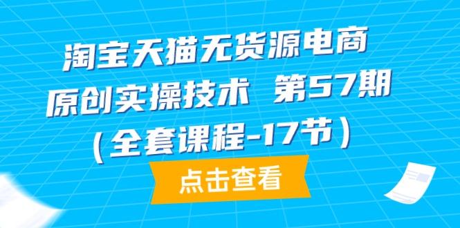 (9898期)淘寶天貓無貨源電商-原創(chuàng)實(shí)操技術(shù) 第57期(全套課程-17節(jié))