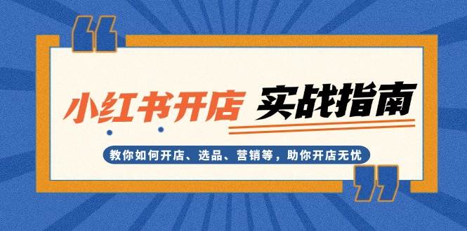 小紅書開店實(shí)戰(zhàn)指南：教你如何開店、選品、營銷等，助你開店無憂