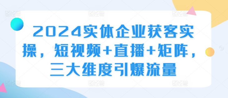 2024實體企業獲客實操，短視頻+直播+矩陣，三大維度引爆流量