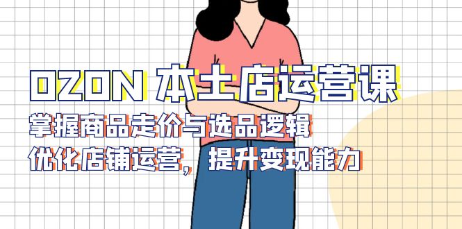 OZON 本土店運營課，掌握商品走價與選品邏輯，優化店鋪運營，提升變現能力