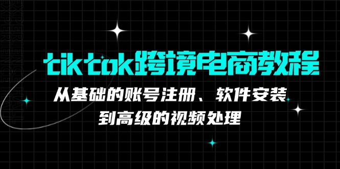 tiktok跨境電商教程：從基礎的賬號注冊、軟件安裝，到高級的視頻處理