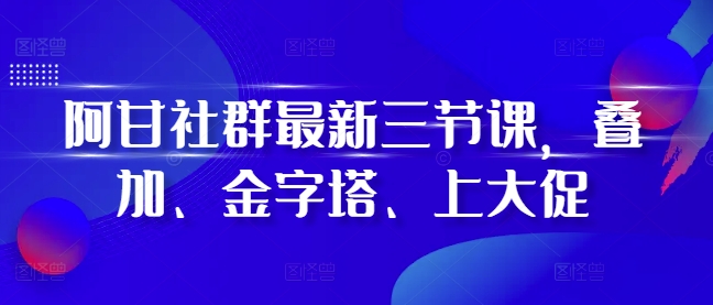 阿甘社群最新三節(jié)課，疊加、金字塔、上大促