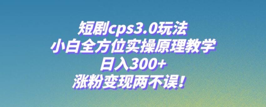 短劇cps3.0玩法，小白全方位實操原理教學，日入300+，漲粉變現兩不誤！