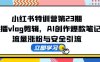 小紅書特訓營第23期，口播vlog剪輯，AI創作爆款筆記，流量漲粉與安全引流
