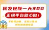 轉(zhuǎn)發(fā)視頻一天300+，正規(guī)平臺(tái)放心做，不看播放量，無粉絲要求，隨時(shí)隨地…