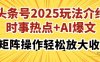 頭條號(hào)2025玩法介紹，時(shí)事熱點(diǎn)+AI爆文，可矩陣操作輕松放大收益