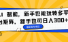 AI 賦能，新手也能玩轉多平臺矩陣，新手也可日入300+
