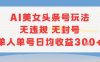 AI美女頭條號玩法無違規(guī)無封號單人單號日均收益3張